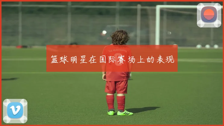 篮球明星在国际赛场上的表现