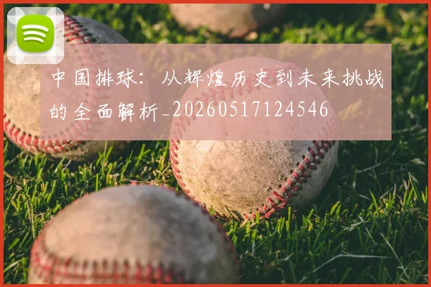 中国排球:从辉煌历史到未来挑战的全面解析_20260517124546