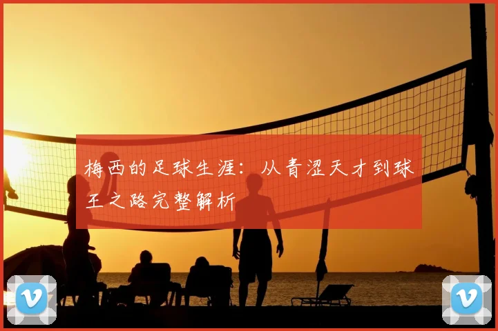 梅西的足球生涯：从青涩天才到球王之路完整解析