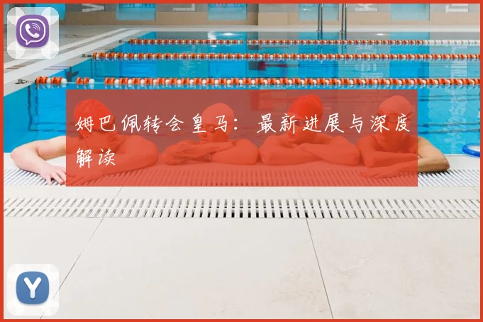 姆巴佩转会皇马：最新进展与深度解读