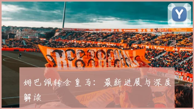 姆巴佩转会皇马：最新进展与深度解读