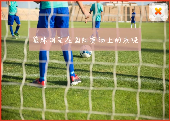 篮球明星在国际赛场上的表现
