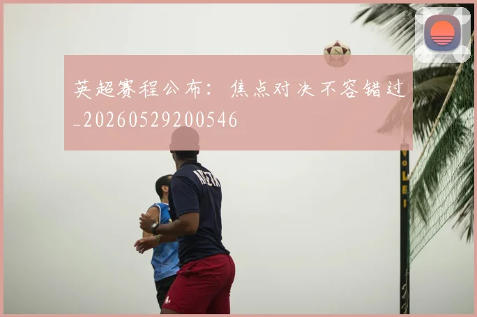 英超赛程公布：焦点对决不容错过_20260529200546