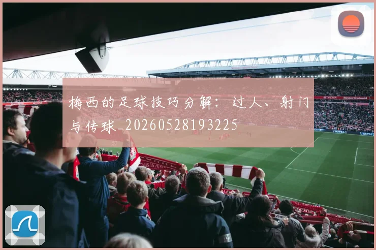 梅西的足球技巧分解：过人、射门与传球_20260528193225