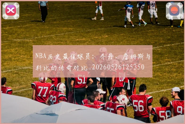 NBA历史最佳球员:乔丹、詹姆斯与科比的传奇对比_20260526125350