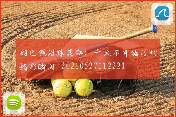 姆巴佩进球集锦：十大不可错过的精彩瞬间_20260527112221