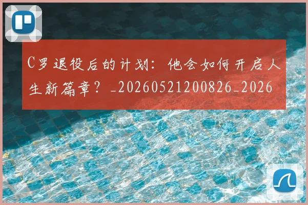 C罗退役后的计划：他会如何开启人生新篇章？_20260521200826_20260606165504