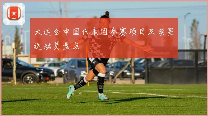 大运会中国代表团参赛项目及明星运动员盘点