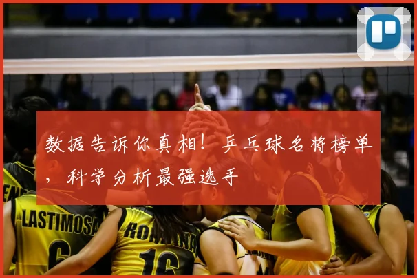 数据告诉你真相！乒乓球名将榜单，科学分析最强选手
