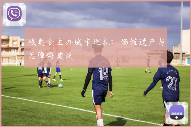 残奥会主办城市巡礼：场馆遗产与无障碍建设